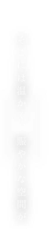 そこには温かく、賑やかな空間が